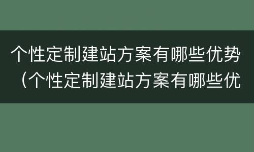 个性定制建站方案有哪些优势（个性定制建站方案有哪些优势和不足）