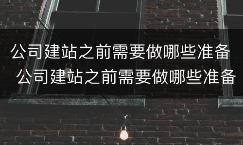 公司建站之前需要做哪些准备 公司建站之前需要做哪些准备工作