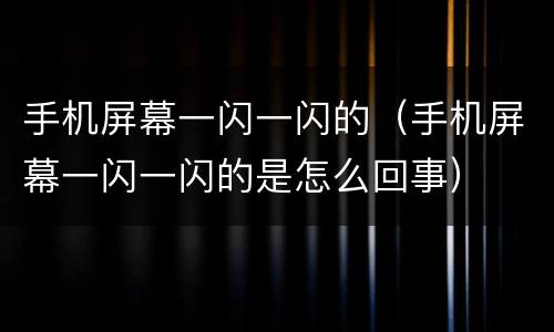 手机屏幕一闪一闪的（手机屏幕一闪一闪的是怎么回事）
