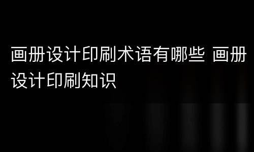 画册设计印刷术语有哪些 画册设计印刷知识