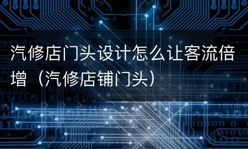 汽修店门头设计怎么让客流倍增（汽修店铺门头）