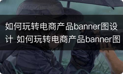 如何玩转电商产品banner图设计 如何玩转电商产品banner图设计方法