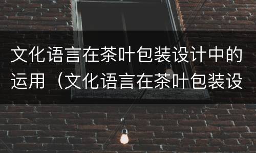 文化语言在茶叶包装设计中的运用（文化语言在茶叶包装设计中的运用论文）