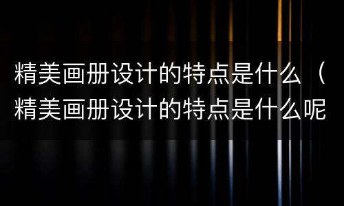 精美画册设计的特点是什么（精美画册设计的特点是什么呢）