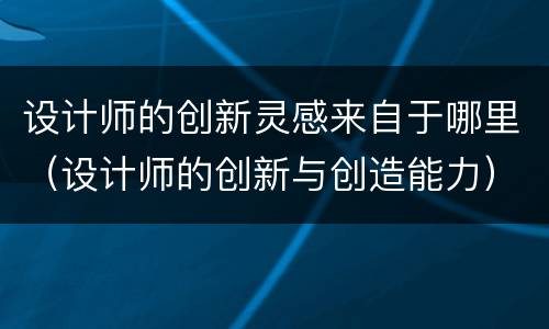 设计师的创新灵感来自于哪里（设计师的创新与创造能力）