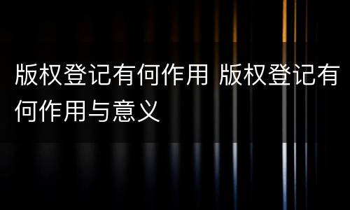 版权登记有何作用 版权登记有何作用与意义