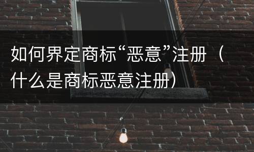 如何界定商标“恶意”注册（什么是商标恶意注册）