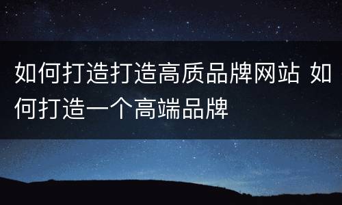 如何打造打造高质品牌网站 如何打造一个高端品牌