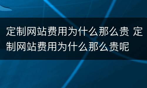 定制网站费用为什么那么贵 定制网站费用为什么那么贵呢
