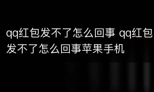 qq红包发不了怎么回事 qq红包发不了怎么回事苹果手机
