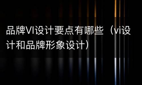 品牌VI设计要点有哪些（vi设计和品牌形象设计）