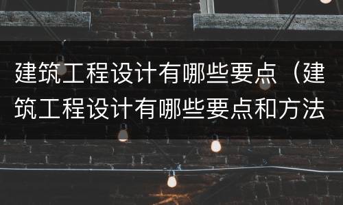 建筑工程设计有哪些要点（建筑工程设计有哪些要点和方法）