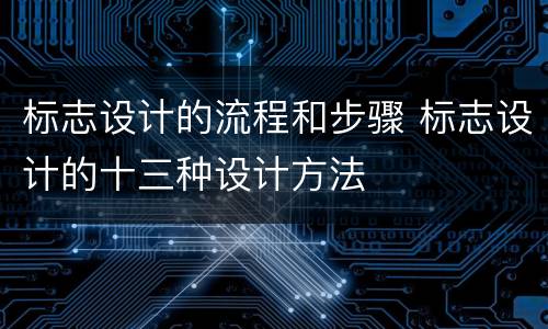 标志设计的流程和步骤 标志设计的十三种设计方法