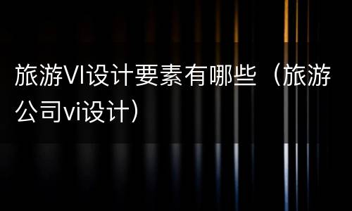 旅游VI设计要素有哪些（旅游公司vi设计）