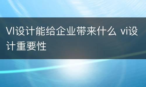 VI设计能给企业带来什么 vi设计重要性