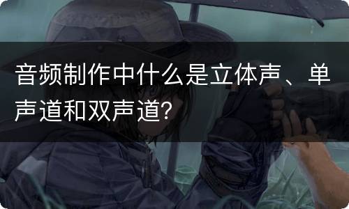 音频制作中什么是立体声、单声道和双声道？