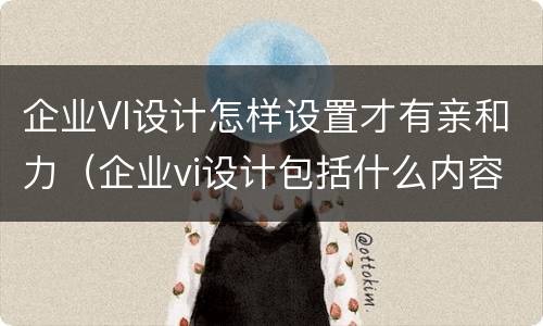 企业VI设计怎样设置才有亲和力（企业vi设计包括什么内容）