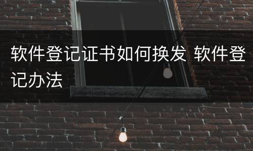 软件登记证书如何换发 软件登记办法
