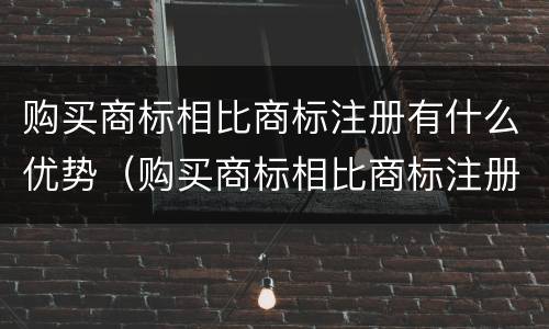 购买商标相比商标注册有什么优势（购买商标相比商标注册有什么优势和劣势）