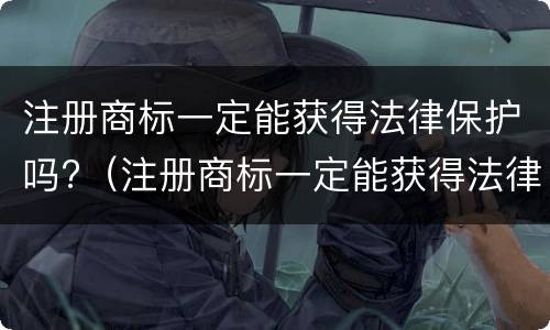 注册商标一定能获得法律保护吗?（注册商标一定能获得法律保护吗为什么）