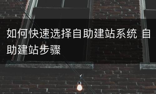 如何快速选择自助建站系统 自助建站步骤
