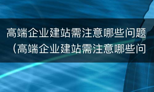 高端企业建站需注意哪些问题（高端企业建站需注意哪些问题和措施）