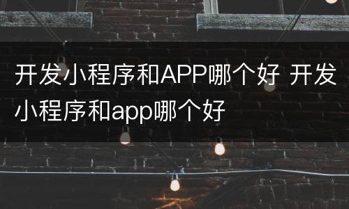 开发小程序和APP哪个好 开发小程序和app哪个好