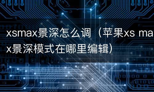 xsmax景深怎么调（苹果xs max景深模式在哪里编辑）