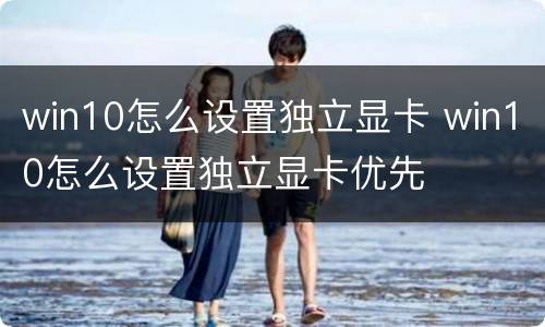 win10怎么设置独立显卡 win10怎么设置独立显卡优先
