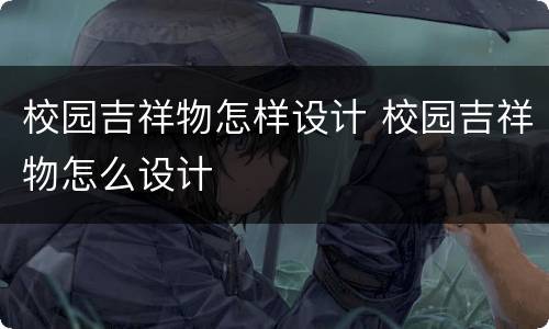 校园吉祥物怎样设计 校园吉祥物怎么设计