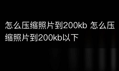 怎么压缩照片到200kb 怎么压缩照片到200kb以下
