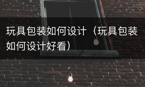 玩具包装如何设计（玩具包装如何设计好看）