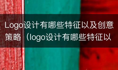 Logo设计有哪些特征以及创意策略（logo设计有哪些特征以及创意策略）