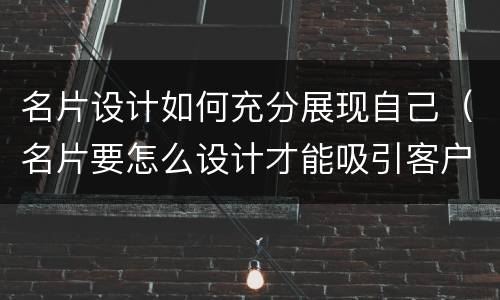 名片设计如何充分展现自己（名片要怎么设计才能吸引客户的注意力）