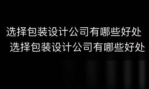 选择包装设计公司有哪些好处 选择包装设计公司有哪些好处和劣势