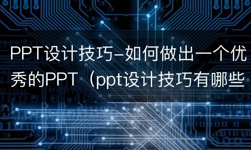 PPT设计技巧-如何做出一个优秀的PPT（ppt设计技巧有哪些）