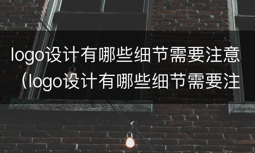 logo设计有哪些细节需要注意（logo设计有哪些细节需要注意的事项）