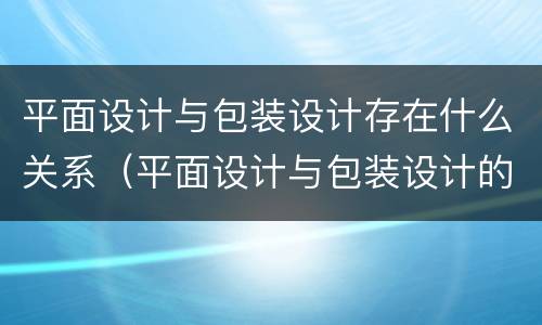 平面设计与包装设计存在什么关系（平面设计与包装设计的关系）