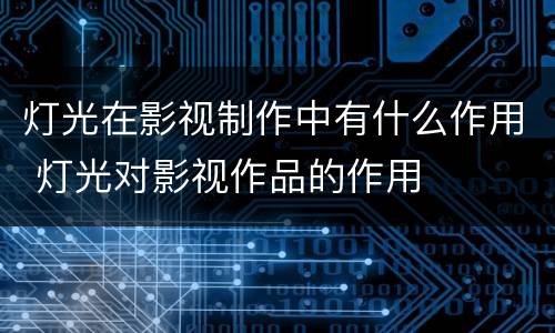 灯光在影视制作中有什么作用 灯光对影视作品的作用