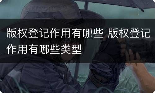 版权登记作用有哪些 版权登记作用有哪些类型