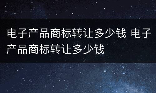 电子产品商标转让多少钱 电子产品商标转让多少钱