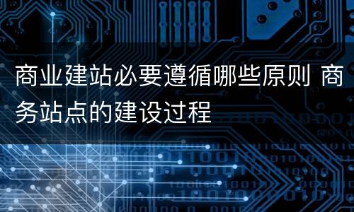 商业建站必要遵循哪些原则 商务站点的建设过程