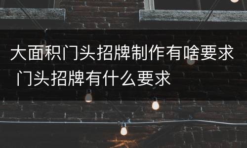 大面积门头招牌制作有啥要求 门头招牌有什么要求