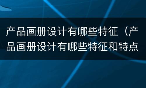 产品画册设计有哪些特征（产品画册设计有哪些特征和特点）