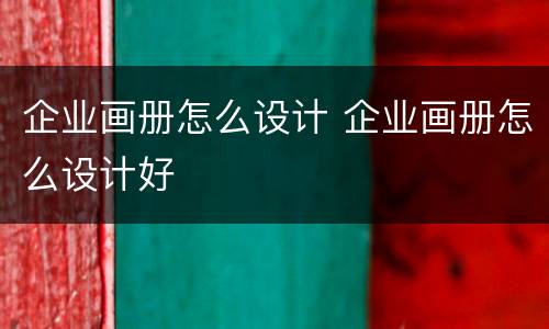企业画册怎么设计 企业画册怎么设计好