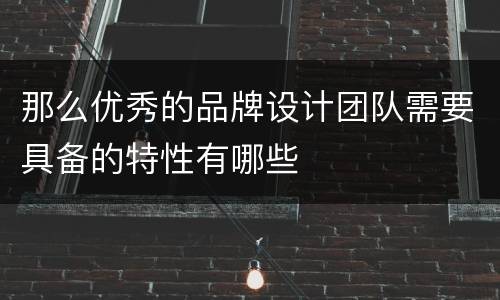那么优秀的品牌设计团队需要具备的特性有哪些