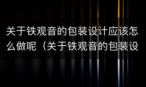 关于铁观音的包装设计应该怎么做呢（关于铁观音的包装设计应该怎么做呢视频）