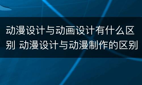 动漫设计与动画设计有什么区别 动漫设计与动漫制作的区别