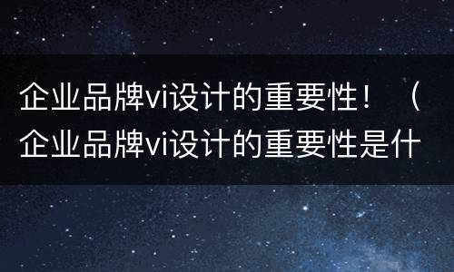 企业品牌vi设计的重要性！（企业品牌vi设计的重要性是什么）