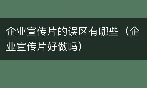 企业宣传片的误区有哪些（企业宣传片好做吗）